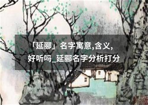 「延郦」名字寓意,含义,好听吗_延郦名字分析打分