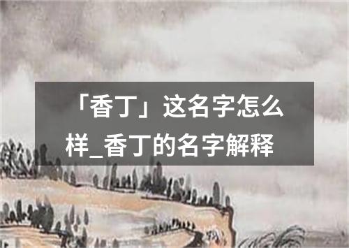 「香丁」这名字怎么样_香丁的名字解释