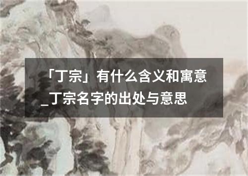 「丁宗」有什么含义和寓意_丁宗名字的出处与意思