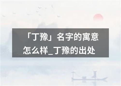 「丁豫」名字的寓意怎么样_丁豫的出处