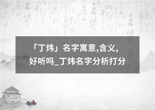 「丁炜」名字寓意,含义,好听吗_丁炜名字分析打分