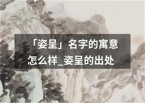 「姿呈」名字的寓意怎么样_姿呈的出处