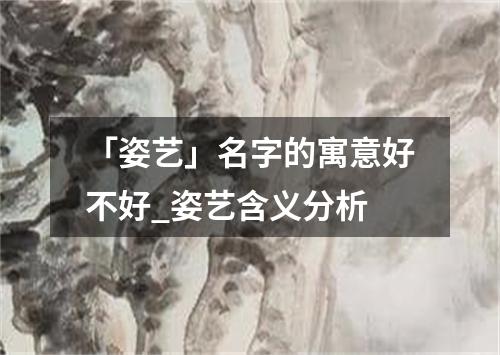 「姿艺」名字的寓意好不好_姿艺含义分析