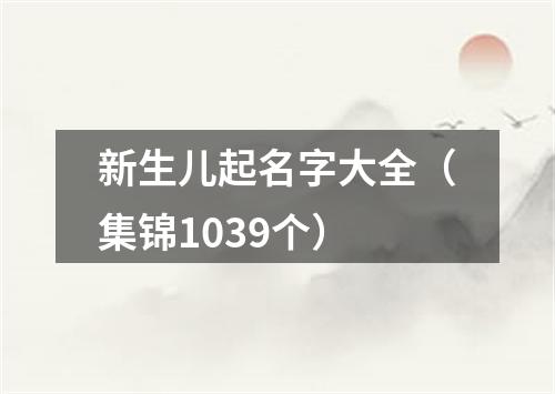 新生儿起名字大全（集锦1039个）