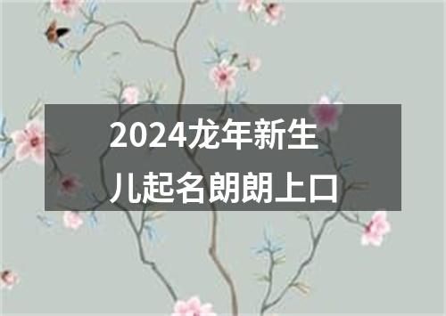 2024龙年新生儿起名朗朗上口