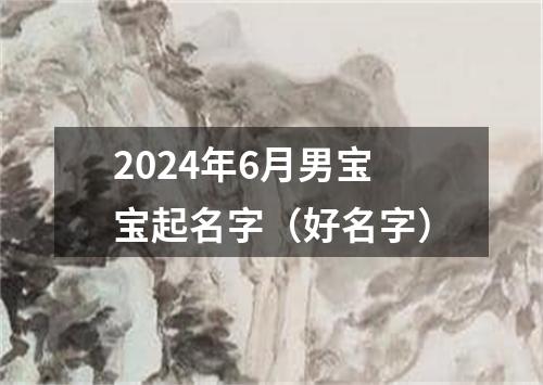 2024年6月男宝宝起名字（好名字）