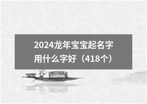 2024龙年宝宝起名字用什么字好（418个）