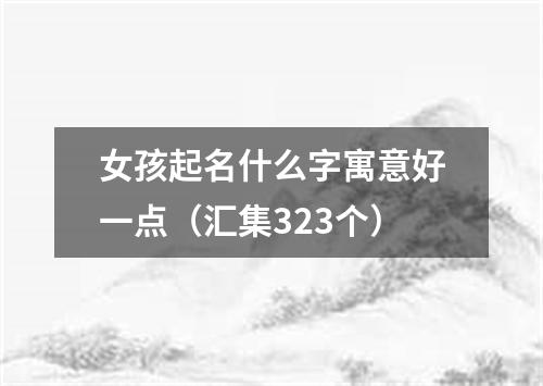 女孩起名什么字寓意好一点（汇集323个）