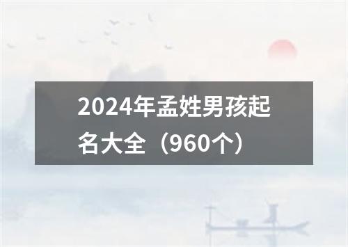 2024年孟姓男孩起名大全（960个）