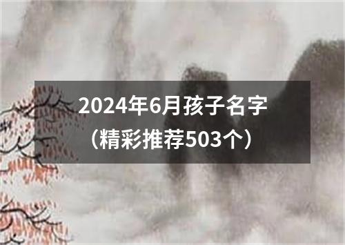 2024年6月孩子名字（精彩推荐503个）