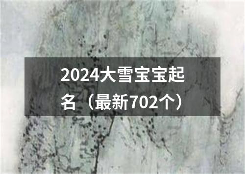 2024大雪宝宝起名（最新702个）