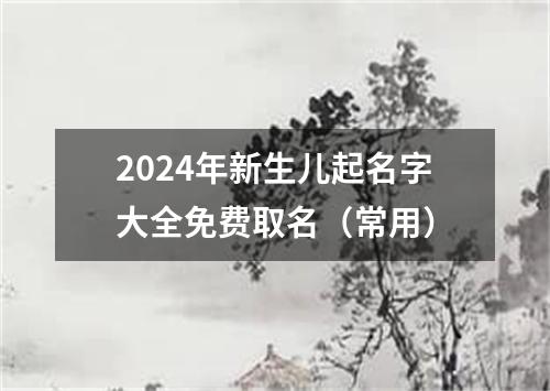 2024年新生儿起名字大全免费取名（常用）