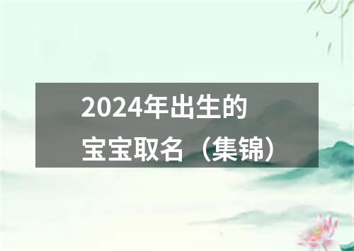 2024年出生的宝宝取名（集锦）