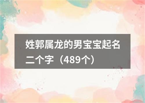 姓郭属龙的男宝宝起名二个字（489个）