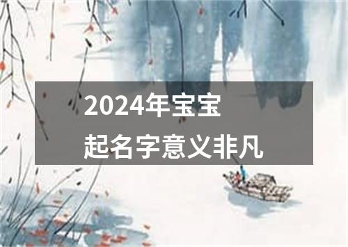 2024年宝宝起名字意义非凡