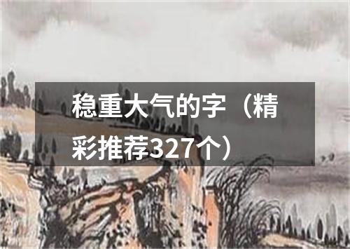 稳重大气的字（精彩推荐327个）