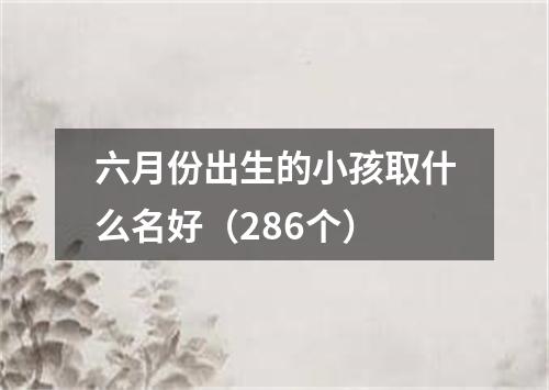 六月份出生的小孩取什么名好（286个）