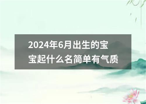 2024年6月出生的宝宝起什么名简单有气质