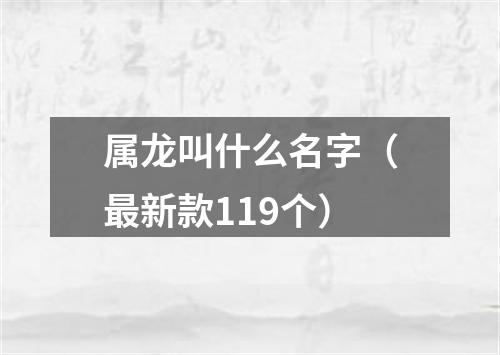 属龙叫什么名字（最新款119个）