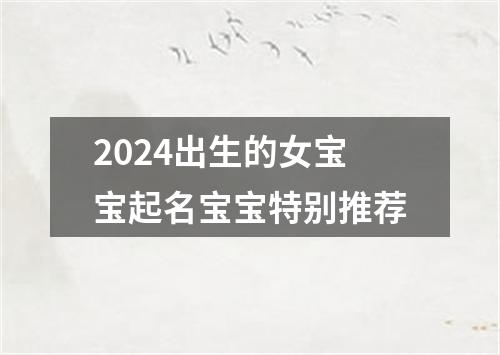 2024出生的女宝宝起名宝宝特别推荐