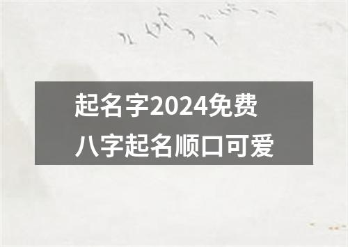 起名字2024免费八字起名顺口可爱