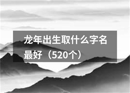 龙年出生取什么字名最好（520个）