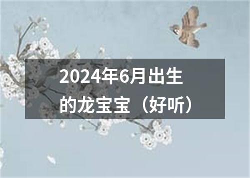 2024年6月出生的龙宝宝（好听）