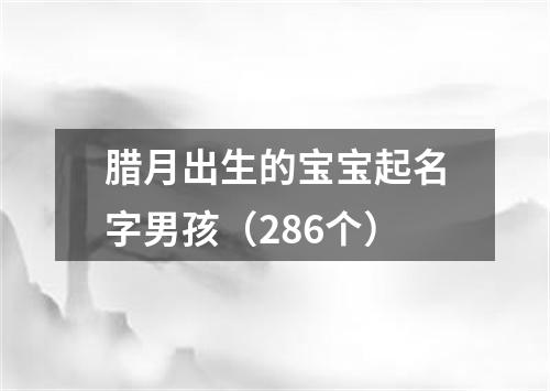 腊月出生的宝宝起名字男孩（286个）