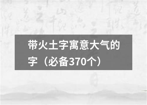 带火土字寓意大气的字（必备370个）