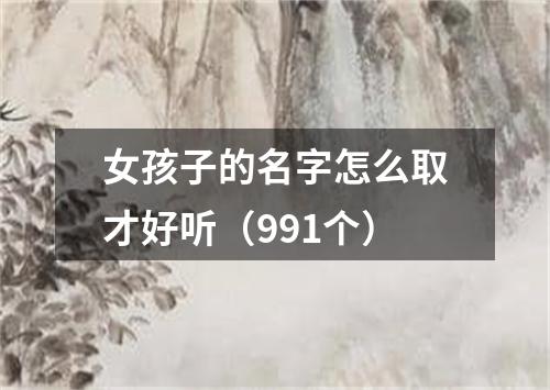 女孩子的名字怎么取才好听（991个）