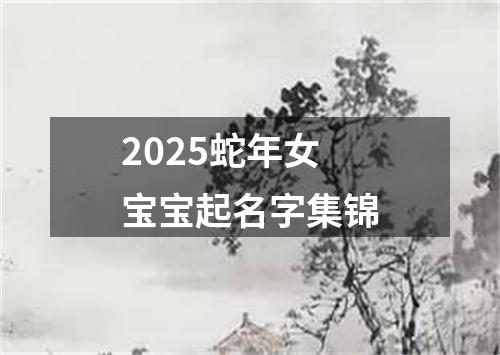 2025蛇年女宝宝起名字集锦