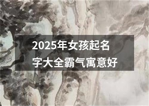 2025年女孩起名字大全霸气寓意好