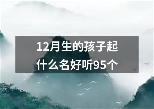 12月生的孩子起什么名好听95个