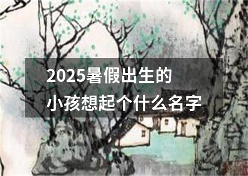 2025暑假出生的小孩想起个什么名字