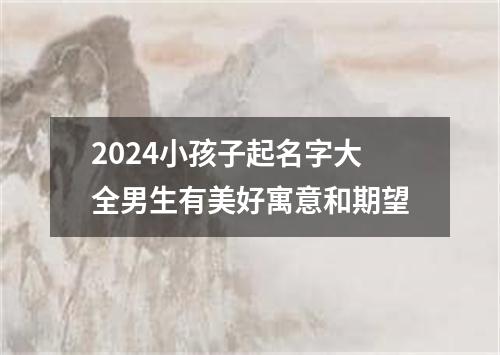 2024小孩子起名字大全男生有美好寓意和期望