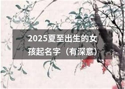 2025夏至出生的女孩起名字（有深意）