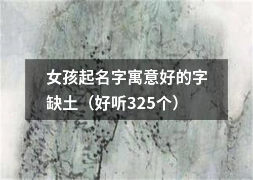 女孩起名字寓意好的字缺土（好听325个）