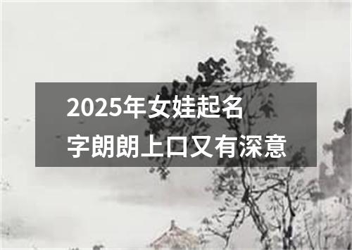 2025年女娃起名字朗朗上口又有深意