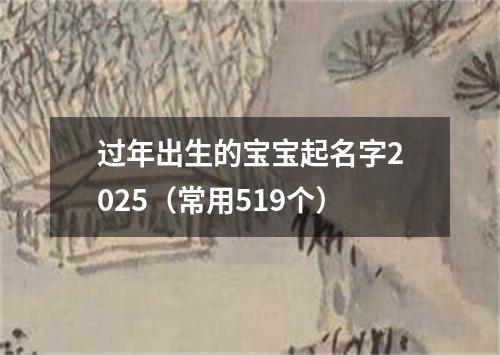 过年出生的宝宝起名字2025（常用519个）