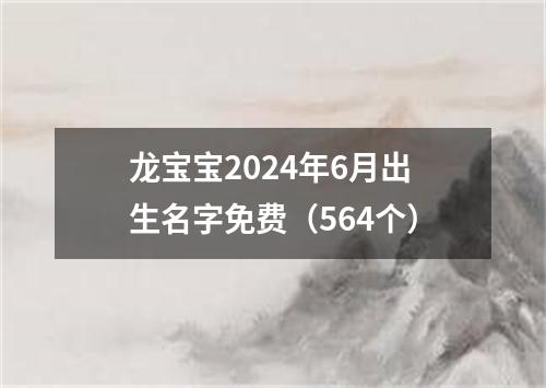 龙宝宝2024年6月出生名字免费（564个）