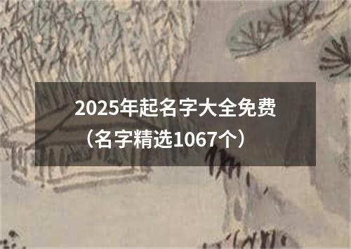 2025年起名字大全免费（名字精选1067个）