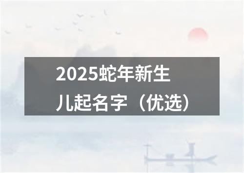 2025蛇年新生儿起名字（优选）