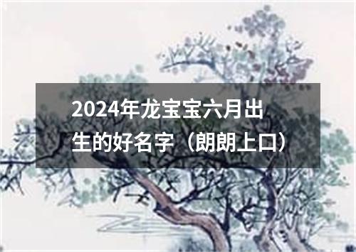 2024年龙宝宝六月出生的好名字（朗朗上口）