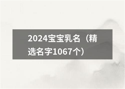 2024宝宝乳名（精选名字1067个）