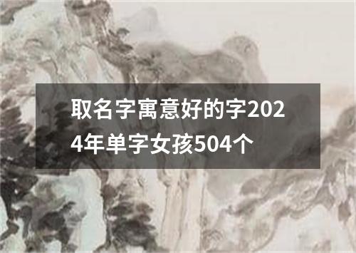 取名字寓意好的字2024年单字女孩504个