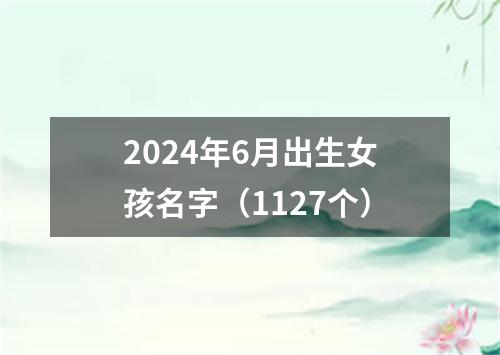 2024年6月出生女孩名字（1127个）