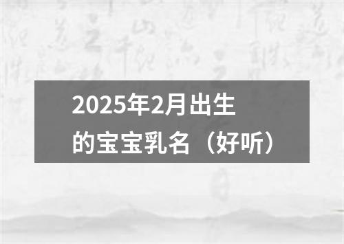 2025年2月出生的宝宝乳名（好听）