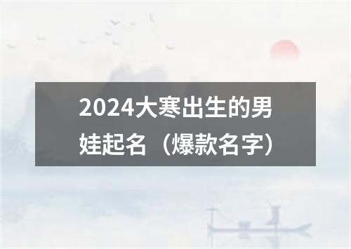 2024大寒出生的男娃起名（爆款名字）