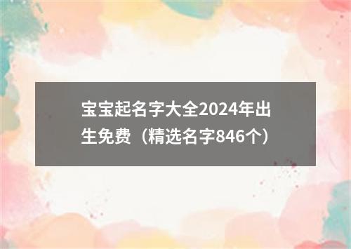 宝宝起名字大全2024年出生免费（精选名字846个）