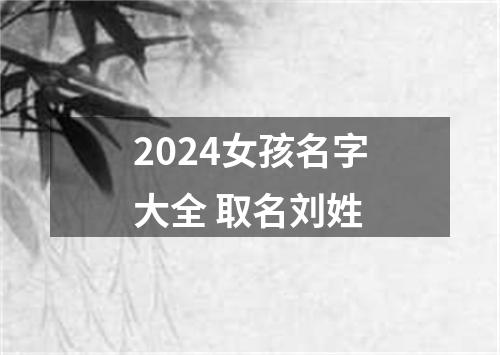 2024女孩名字大全 取名刘姓